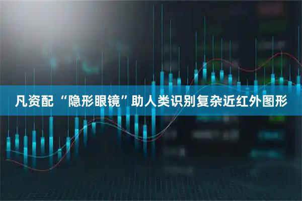 凡资配 “隐形眼镜”助人类识别复杂近红外图形