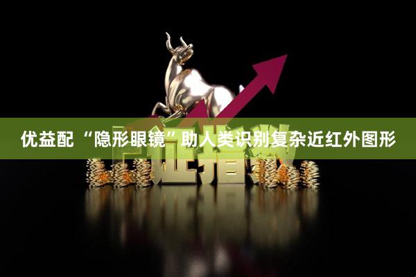 优益配 “隐形眼镜”助人类识别复杂近红外图形