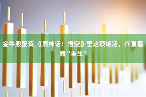 金牛股配资 《黑神话：悟空》里这项绝活，在直播间“重生”