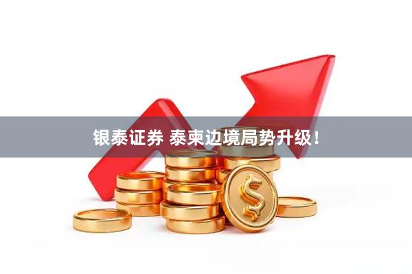 银泰证券 泰柬边境局势升级！