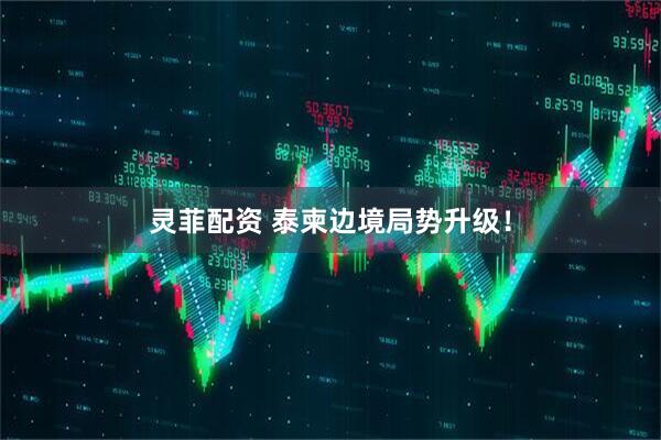 灵菲配资 泰柬边境局势升级！