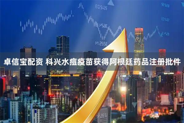 卓信宝配资 科兴水痘疫苗获得阿根廷药品注册批件