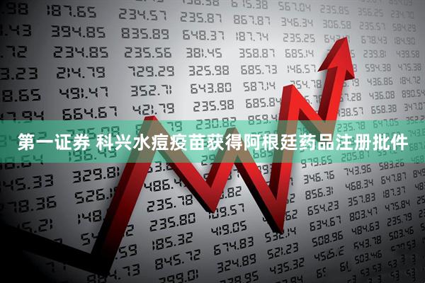 第一证券 科兴水痘疫苗获得阿根廷药品注册批件