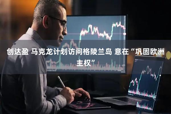创达盈 马克龙计划访问格陵兰岛 意在“巩固欧洲主权”