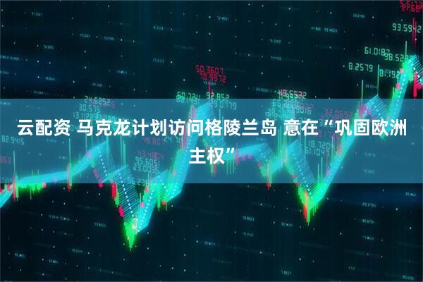 云配资 马克龙计划访问格陵兰岛 意在“巩固欧洲主权”