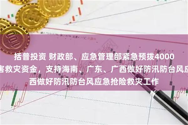 括普投资 财政部、应急管理部紧急预拨4000万元中央自然灾害救灾资金，支持海南、广东、广西做好防汛防台风应急抢险救灾工作