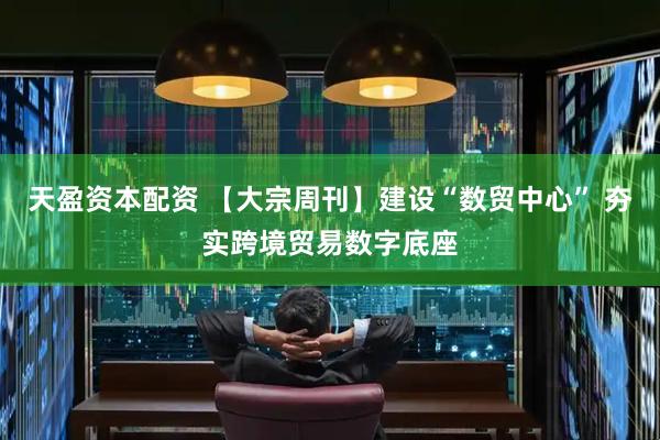 天盈资本配资 【大宗周刊】建设“数贸中心” 夯实跨境贸易数字底座