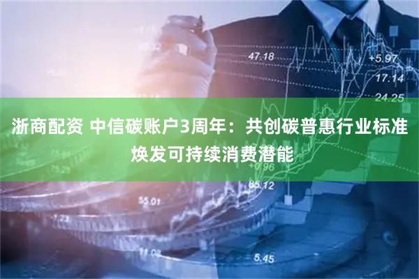 浙商配资 中信碳账户3周年：共创碳普惠行业标准 焕发可持续消费潜能