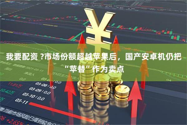 我要配资 ?市场份额超越苹果后，国产安卓机仍把“苹替”作为卖点