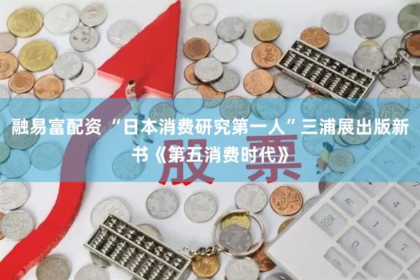 融易富配资 “日本消费研究第一人”三浦展出版新书《第五消费时代》