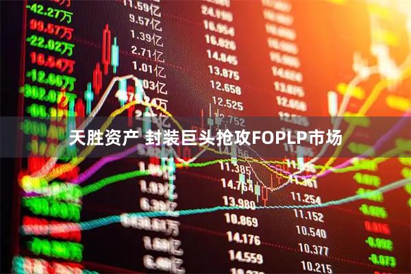 天胜资产 封装巨头抢攻FOPLP市场