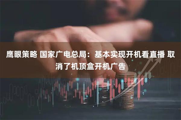 鹰眼策略 国家广电总局：基本实现开机看直播 取消了机顶盒开机广告