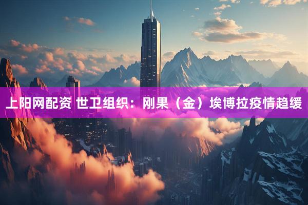 上阳网配资 世卫组织：刚果（金）埃博拉疫情趋缓