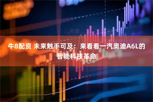 牛8配资 未来触手可及：来看看一汽奥迪A6L的智能科技革命