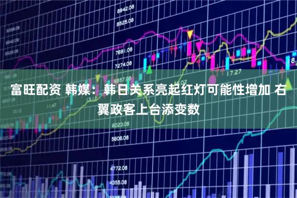 富旺配资 韩媒：韩日关系亮起红灯可能性增加 右翼政客上台添变数