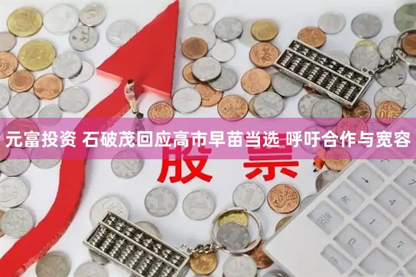 元富投资 石破茂回应高市早苗当选 呼吁合作与宽容