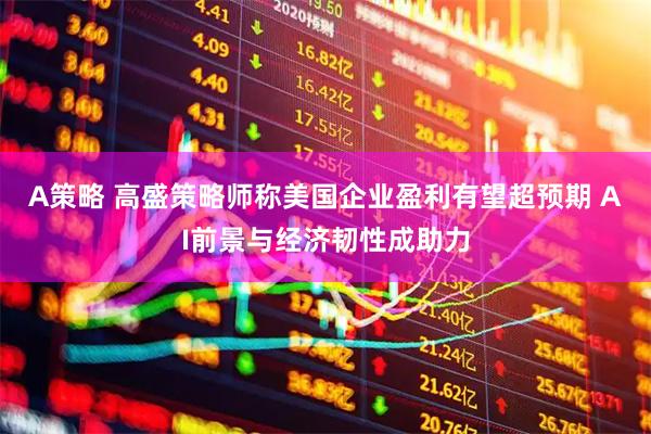 A策略 高盛策略师称美国企业盈利有望超预期 AI前景与经济韧性成助力