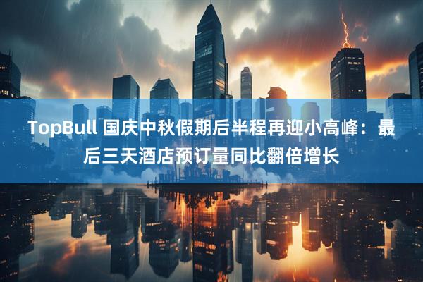 TopBull 国庆中秋假期后半程再迎小高峰：最后三天酒店预订量同比翻倍增长