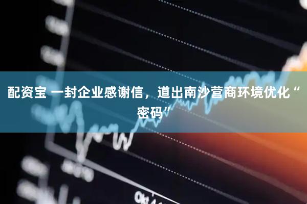 配资宝 一封企业感谢信，道出南沙营商环境优化“密码”