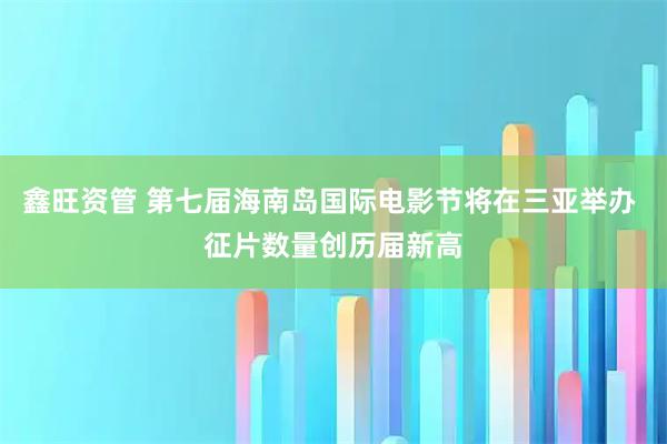 鑫旺资管 第七届海南岛国际电影节将在三亚举办 征片数量创历届新高