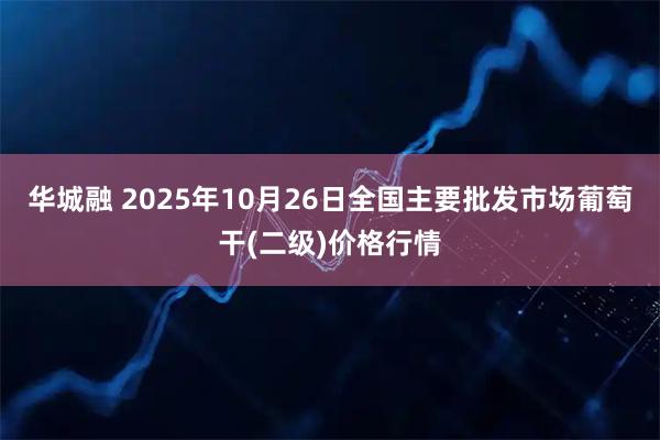华城融 2025年10月26日全国主要批发市场葡萄干(二级)价格行情