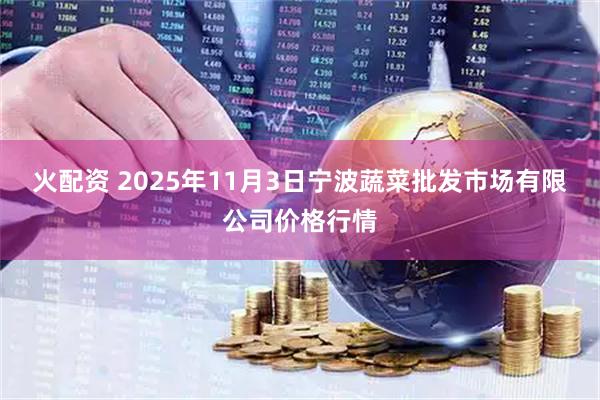 火配资 2025年11月3日宁波蔬菜批发市场有限公司价格行情