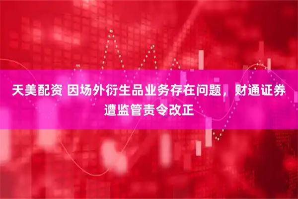 天美配资 因场外衍生品业务存在问题,财通证券遭监管责令改正