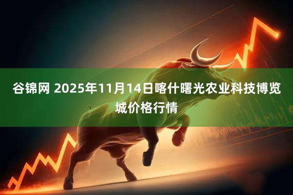 谷锦网 2025年11月14日喀什曙光农业科技博览城价格行情