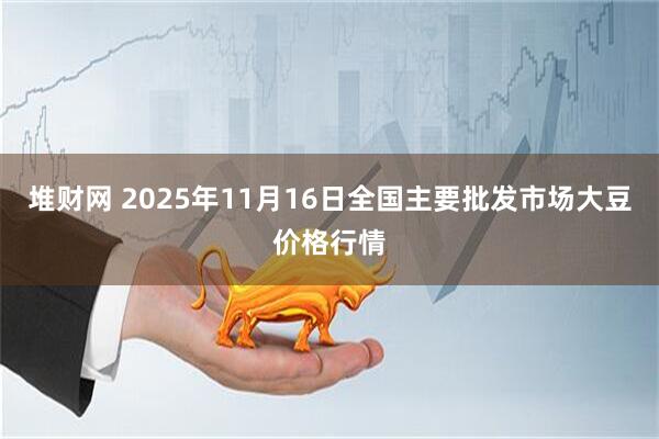 堆财网 2025年11月16日全国主要批发市场大豆价格行情