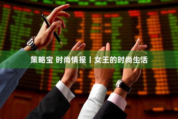 策略宝 时尚情报丨女王的时尚生活