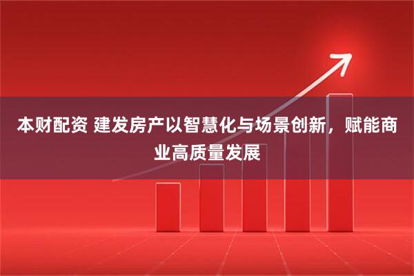 本财配资 建发房产以智慧化与场景创新,赋能商业高质量发展