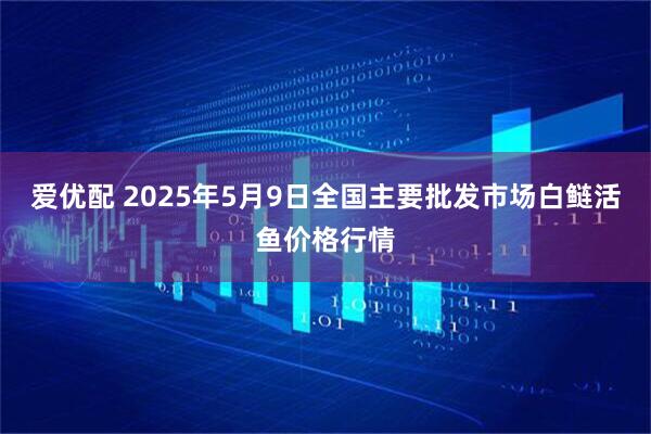 爱优配 2025年5月9日全国主要批发市场白鲢活鱼价格行情