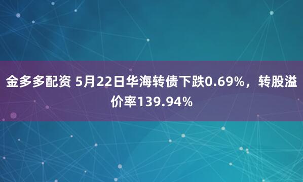 金多多配资 5月22日华海转债下跌0.69%,转股溢价率139.94%