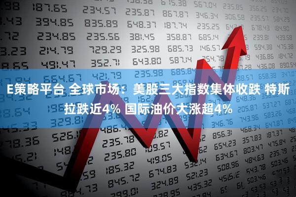 E策略平台 全球市场:美股三大指数集体收跌 特斯拉跌近4% 国际油价大涨超4%