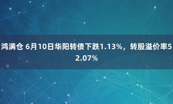 鸿满仓 6月10日华阳转债下跌1.13%，转股溢价率52.07%