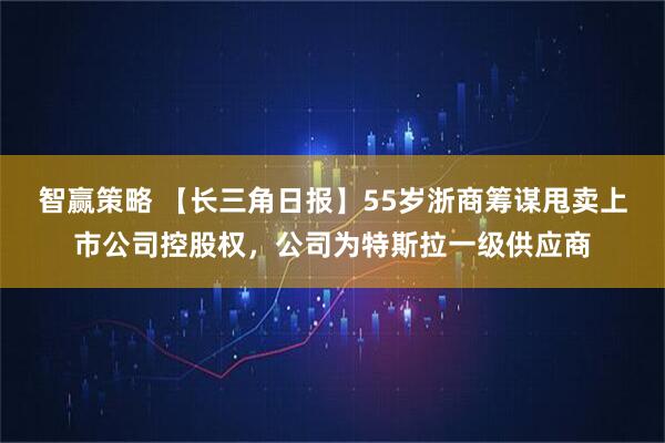 智赢策略 【长三角日报】55岁浙商筹谋甩卖上市公司控股权,公司为特斯拉一级供应商