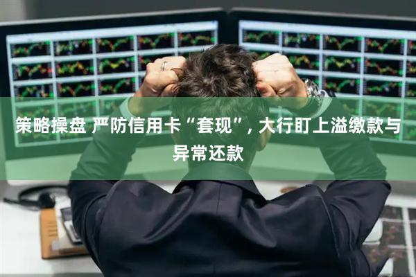 策略操盘 严防信用卡“套现”, 大行盯上溢缴款与异常还款