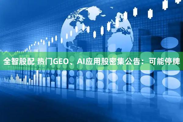 全智股配 热门GEO、AI应用股密集公告：可能停牌