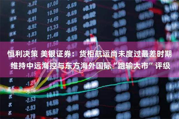 恒利决策 美银证券：货柜航运尚未度过最差时期 维持中远海控与东方海外国际“跑输大市”评级
