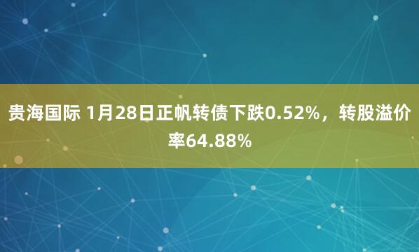 贵海国际 1月28日正帆转债下跌0.52%，转股溢价率64.88%