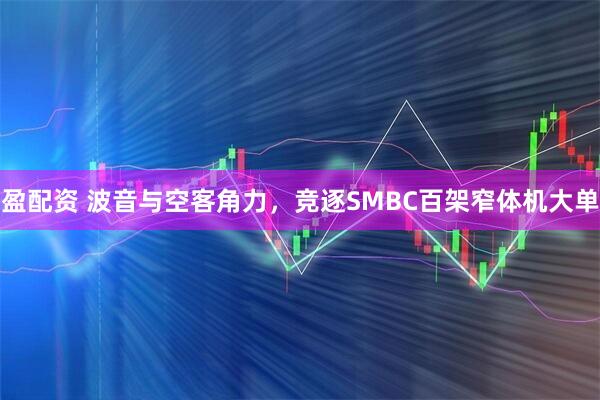 盈配资 波音与空客角力,竞逐SMBC百架窄体机大单