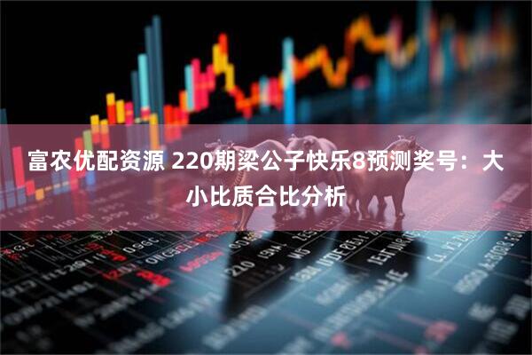 富农优配资源 220期梁公子快乐8预测奖号:大小比质合比分析